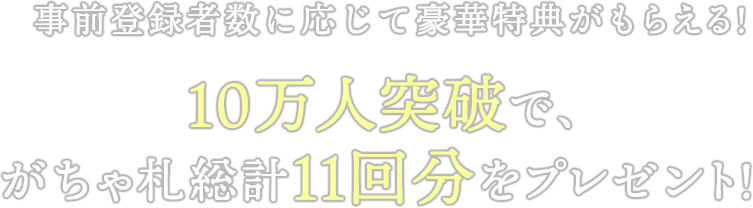 事前登録者数に応じて豪華特典がもらえる!10万人突破で、がちゃ札総計11回分をプレゼント!