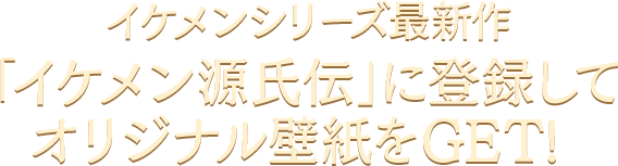 イケメンシリーズ最新作「イケメン源氏伝」に登録してオリジナル壁紙をGET！