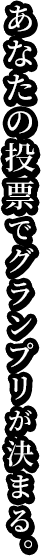 あなたの投票でグランプリが決まる。