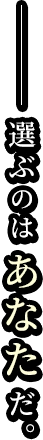 選ぶのはあなただ。