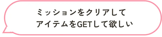 ミッションをクリアしてアイテムをGETして欲しい