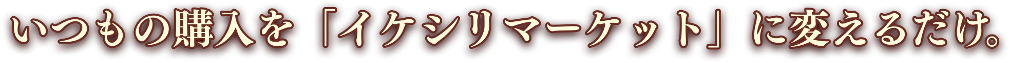いつもの購入を「イケシリマーケット」に変えるだけ。