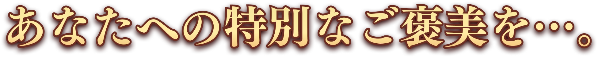 あなたへの特別なご褒美を…。