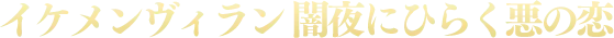 イケメンヴィラン 闇夜にひらく悪の恋