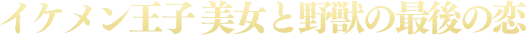 イケメン王子 美女と野獣の最後の恋