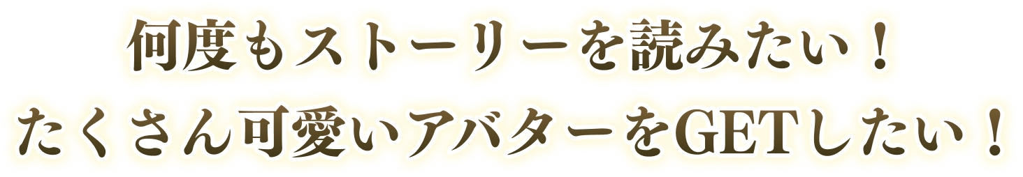 何度もストーリーを読みたい！たくさん可愛いアバターをGETしたい！