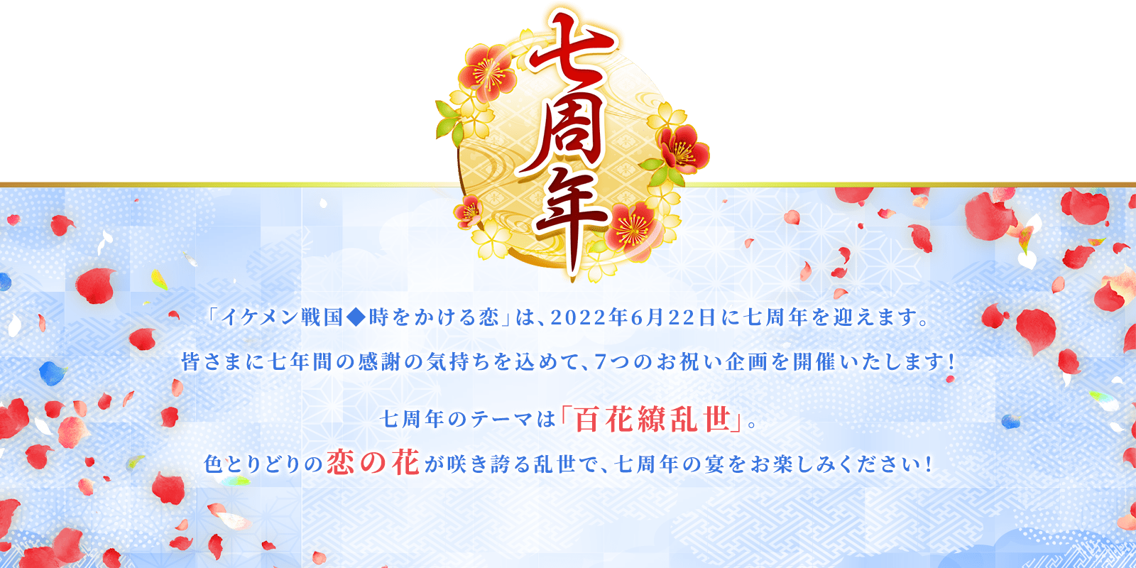 「イケメン戦国◆時をかける恋」は、2022年6月22日に七周年を迎えます。皆様に七年間の感謝の気持ちを込めて、7つのお祝い企画を開催いたします!