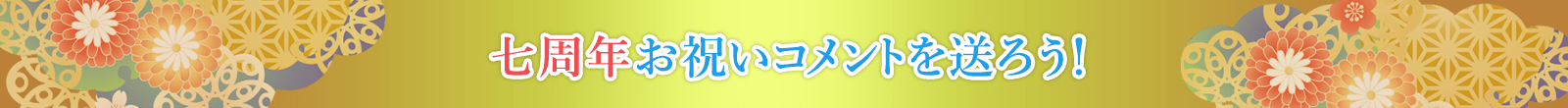 七周年お祝いコメントを送ろう!