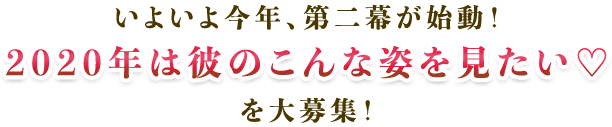 いよいよ今年、第二幕が始動!2020年は彼のこんな姿を見たいを大募集!