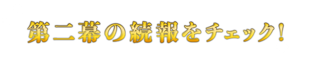 第二幕の続報をチェック!