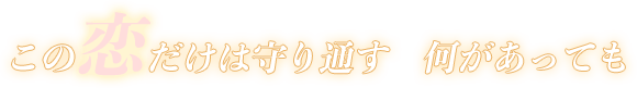 この恋だけは守り通す何があっても