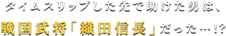 タイムスリップした先で助けた男は、戦国武将「織田信長」だった…！？