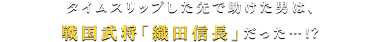 タイムスリップした先で助けた男は、戦国武将「織田信長」だった…！？