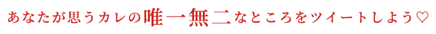 あなたが思うカレの唯一無二なところをツイートしよう♡