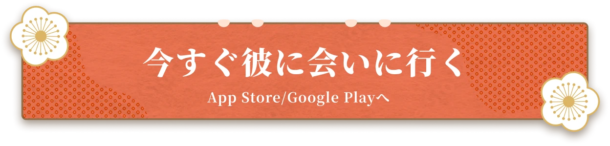 今すぐ彼に会いに行く App Store/Google Playへ