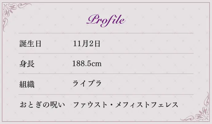 Profile 誕生日 3月2日 身長 180cm 組織 フォーゲル おとぎの呪い 白鳥の湖・黒鳥オディール